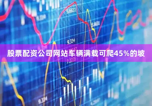 股票配资公司网站车辆满载可爬45%的坡