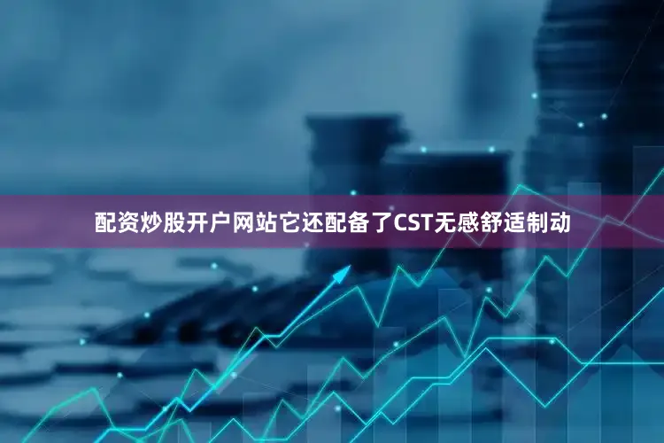 配资炒股开户网站它还配备了CST无感舒适制动