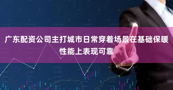 广东配资公司主打城市日常穿着场景在基础保暖性能上表现可靠