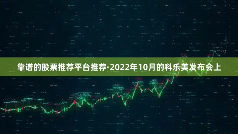 靠谱的股票推荐平台推荐·2022年10月的科乐美发布会上