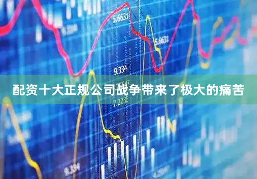 配资十大正规公司战争带来了极大的痛苦
