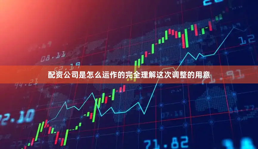 配资公司是怎么运作的完全理解这次调整的用意