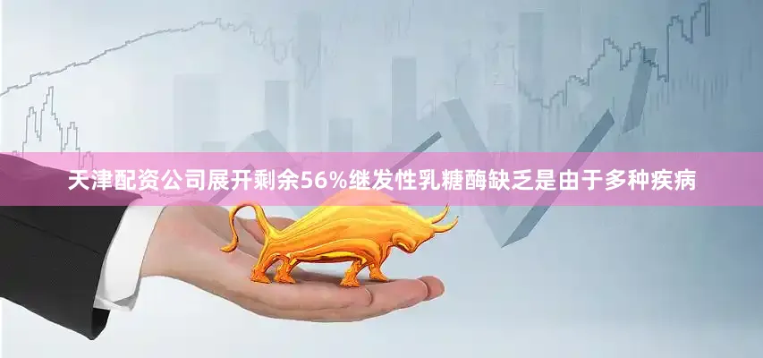 天津配资公司展开剩余56%继发性乳糖酶缺乏是由于多种疾病
