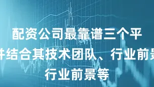 配资公司最靠谱三个平台并结合其技术团队、行业前景等