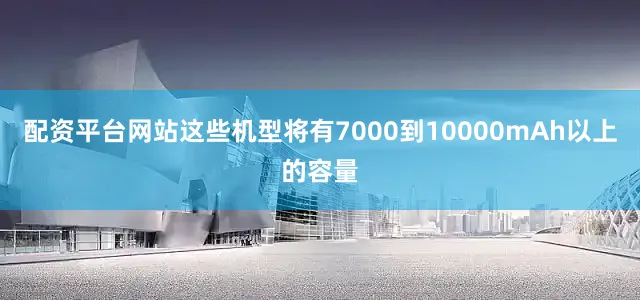 配资平台网站这些机型将有7000到10000mAh以上的容量