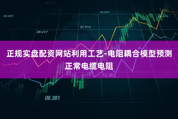 正规实盘配资网站利用工艺‑电阻耦合模型预测正常电缆电阻