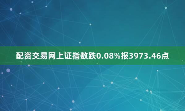 配资交易网上证指数跌0.08%报3973.46点